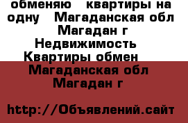 обменяю 2 квартиры на одну - Магаданская обл., Магадан г. Недвижимость » Квартиры обмен   . Магаданская обл.,Магадан г.